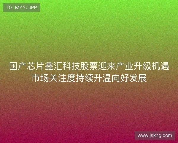 国产芯片鑫汇科技股票迎来产业升级机遇市场关注度持续升温向好发展