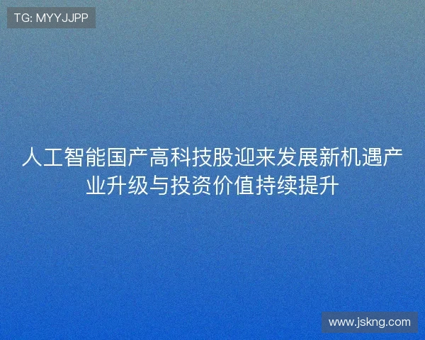 人工智能国产高科技股迎来发展新机遇产业升级与投资价值持续提升 人工智能国产高科技股迎来发展新机遇产业升级与投资价值持续提升